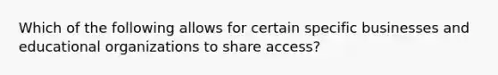 Which of the following allows for certain specific businesses and educational organizations to share access?