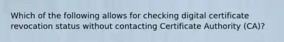 Which of the following allows for checking digital certificate revocation status without contacting Certificate Authority (CA)?