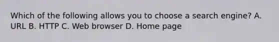 Which of the following allows you to choose a search engine? A. URL B. HTTP C. Web browser D. Home page