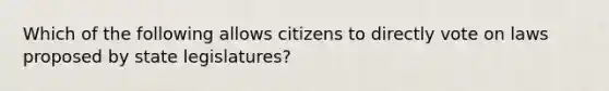 Which of the following allows citizens to directly vote on laws proposed by state legislatures?