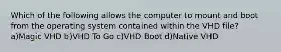 Which of the following allows the computer to mount and boot from the operating system contained within the VHD file? a)Magic VHD b)VHD To Go c)VHD Boot d)Native VHD