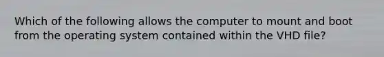 Which of the following allows the computer to mount and boot from the operating system contained within the VHD file?