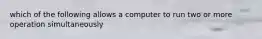 which of the following allows a computer to run two or more operation simultaneously