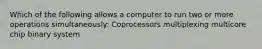 Which of the following allows a computer to run two or more operations simultaneously: Coprocessors multiplexing multicore chip binary system