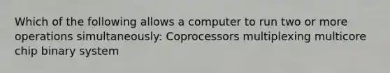 Which of the following allows a computer to run two or more operations simultaneously: Coprocessors multiplexing multicore chip binary system