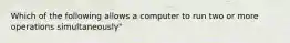 Which of the following allows a computer to run two or more operations simultaneously"