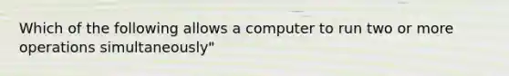 Which of the following allows a computer to run two or more operations simultaneously"