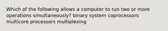 Which of the following allows a computer to run two or more operations simultaneously? binary system coprocessors multicore processors multiplexing