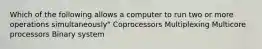 Which of the following allows a computer to run two or more operations simultaneously" Coprocessors Multiplexing Multicore processors Binary system