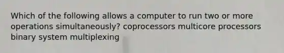 Which of the following allows a computer to run two or more operations simultaneously? coprocessors multicore processors binary system multiplexing