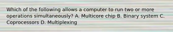 Which of the following allows a computer to run two or more operations simultaneously? A. Multicore chip B. Binary system C. Coprocessors D. Multiplexing