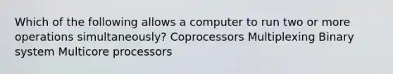 Which of the following allows a computer to run two or more operations simultaneously? Coprocessors Multiplexing Binary system Multicore processors