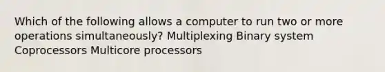 Which of the following allows a computer to run two or more operations simultaneously? Multiplexing Binary system Coprocessors Multicore processors