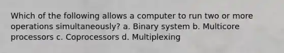 Which of the following allows a computer to run two or more operations simultaneously? a. Binary system b. Multicore processors c. Coprocessors d. Multiplexing