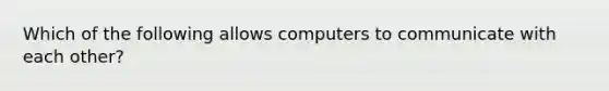 Which of the following allows computers to communicate with each other?