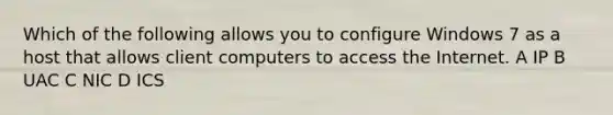 Which of the following allows you to configure Windows 7 as a host that allows client computers to access the Internet. A IP B UAC C NIC D ICS