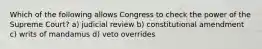 Which of the following allows Congress to check the power of the Supreme Court? a) judicial review b) constitutional amendment c) writs of mandamus d) veto overrides