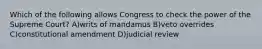 Which of the following allows Congress to check the power of the Supreme Court? A)writs of mandamus B)veto overrides C)constitutional amendment D)judicial review