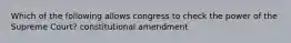 Which of the following allows congress to check the power of the Supreme Court? constitutional amendment