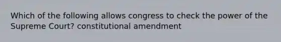 Which of the following allows congress to check the power of the Supreme Court? constitutional amendment