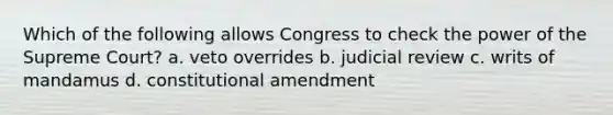 Which of the following allows Congress to check the power of the Supreme Court? a. veto overrides b. judicial review c. writs of mandamus d. constitutional amendment