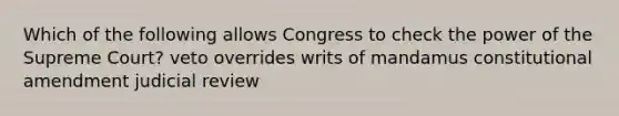 Which of the following allows Congress to check the power of the Supreme Court? veto overrides writs of mandamus constitutional amendment judicial review