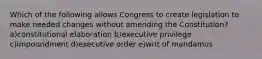 Which of the following allows Congress to create legislation to make needed changes without amending the Constitution? a)constitutional elaboration b)executive privilege c)impoundment d)executive order e)writ of mandamus