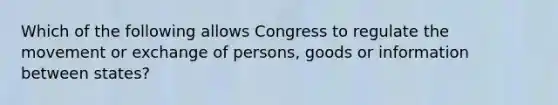 Which of the following allows Congress to regulate the movement or exchange of persons, goods or information between states?