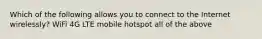 Which of the following allows you to connect to the Internet wirelessly? WiFi 4G LTE mobile hotspot all of the above