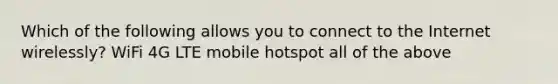 Which of the following allows you to connect to the Internet wirelessly? WiFi 4G LTE mobile hotspot all of the above