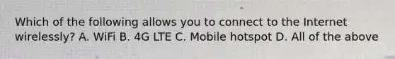 Which of the following allows you to connect to the Internet wirelessly? A. WiFi B. 4G LTE C. Mobile hotspot D. All of the above