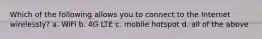 Which of the following allows you to connect to the Internet wirelessly? a. WiFi b. 4G LTE c. mobile hotspot d. all of the above