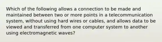 Which of the following allows a connection to be made and maintained between two or more points in a telecommunication system, without using hard wires or cables, and allows data to be viewed and transferred from one computer system to another using electromagnetic waves?