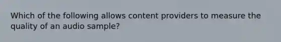 Which of the following allows content providers to measure the quality of an audio sample?