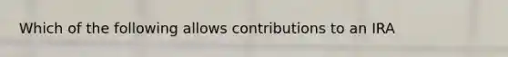 Which of the following allows contributions to an IRA