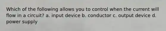 Which of the following allows you to control when the current will flow in a circuit? a. input device b. conductor c. output device d. power supply