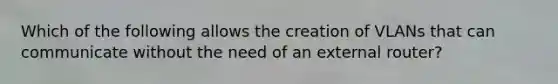 Which of the following allows the creation of VLANs that can communicate without the need of an external router?