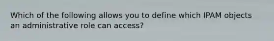 Which of the following allows you to define which IPAM objects an administrative role can access?