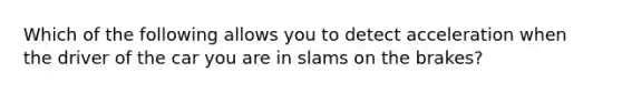 Which of the following allows you to detect acceleration when the driver of the car you are in slams on the brakes?