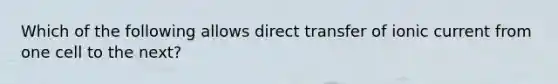 Which of the following allows direct transfer of ionic current from one cell to the next?