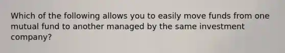 Which of the following allows you to easily move funds from one mutual fund to another managed by the same investment company?