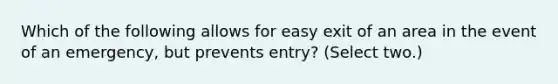 Which of the following allows for easy exit of an area in the event of an emergency, but prevents entry? (Select two.)