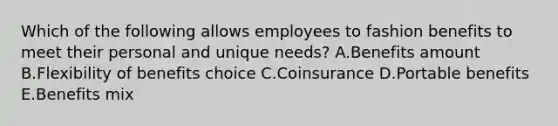 Which of the following allows employees to fashion benefits to meet their personal and unique​ needs? A.Benefits amount B.Flexibility of benefits choice C.Coinsurance D.Portable benefits E.Benefits mix