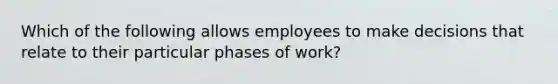 Which of the following allows employees to make decisions that relate to their particular phases of​ work?