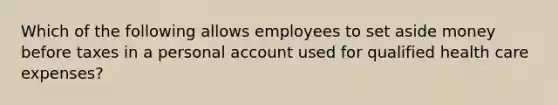 Which of the following allows employees to set aside money before taxes in a personal account used for qualified health care expenses?