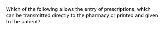 Which of the following allows the entry of prescriptions, which can be transmitted directly to the pharmacy or printed and given to the patient?