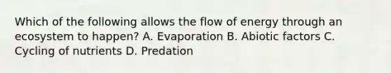 Which of the following allows the flow of energy through an ecosystem to happen? A. Evaporation B. Abiotic factors C. Cycling of nutrients D. Predation