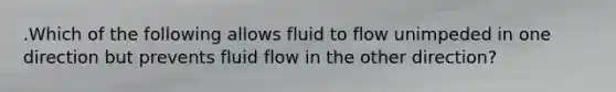 .Which of the following allows fluid to flow unimpeded in one direction but prevents fluid flow in the other direction?