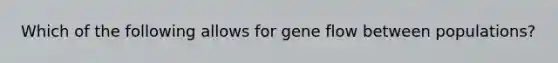 Which of the following allows for gene flow between populations?