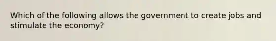 Which of the following allows the government to create jobs and stimulate the economy?